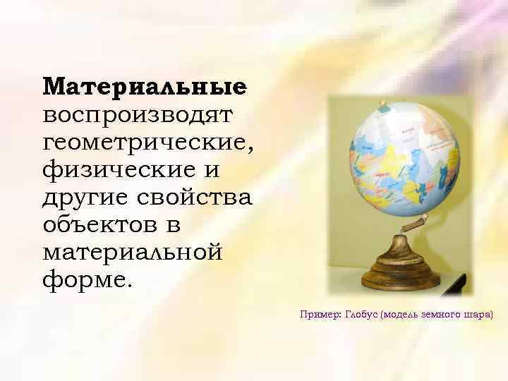 Материальные воспроизводят геометрические, физические и другие свойства объектов в материальной форме. Пример: Глобус (модель