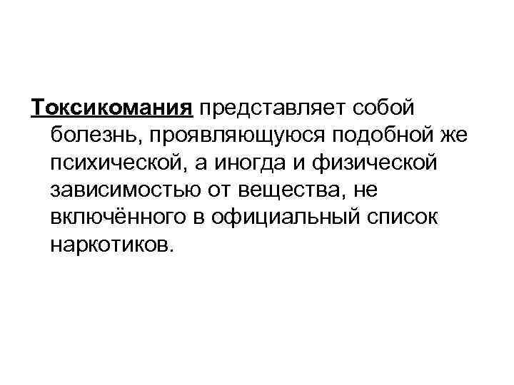 Токсикомания представляет собой болезнь, проявляющуюся подобной же психической, а иногда и физической зависимостью от