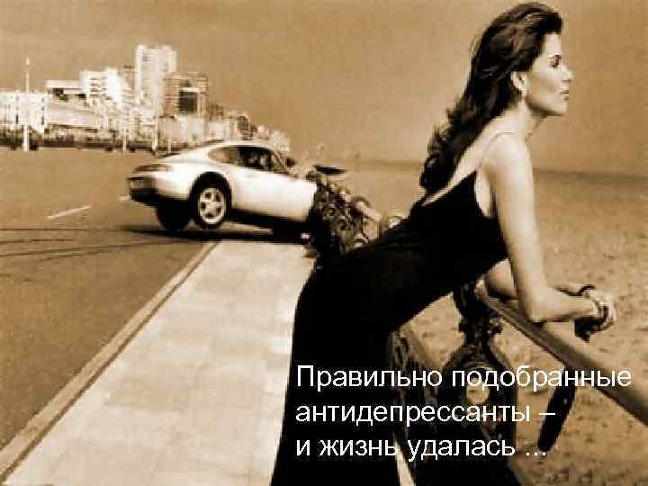 Правильно подобранные антидепрессанты – и жизнь удалась. . . 