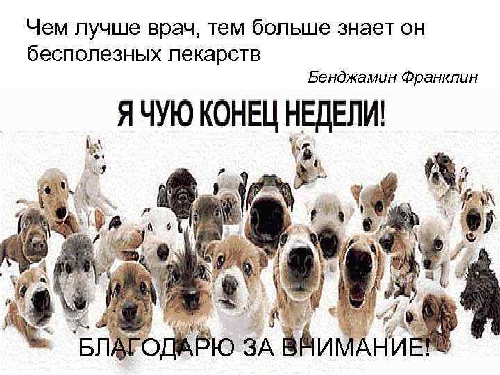 Чем лучше врач, тем больше знает он бесполезных лекарств Бенджамин Франклин БЛАГОДАРЮ ЗА ВНИМАНИЕ!