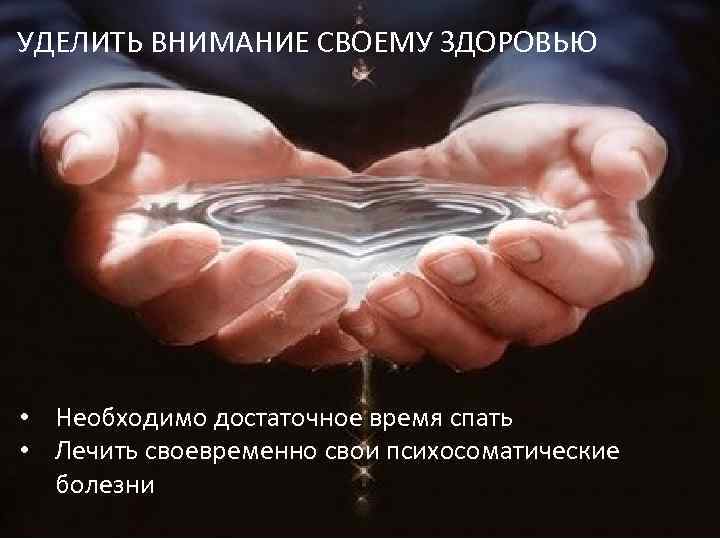 УДЕЛИТЬ ВНИМАНИЕ СВОЕМУ ЗДОРОВЬЮ • Необходимо достаточное время спать • Лечить своевременно свои психосоматические