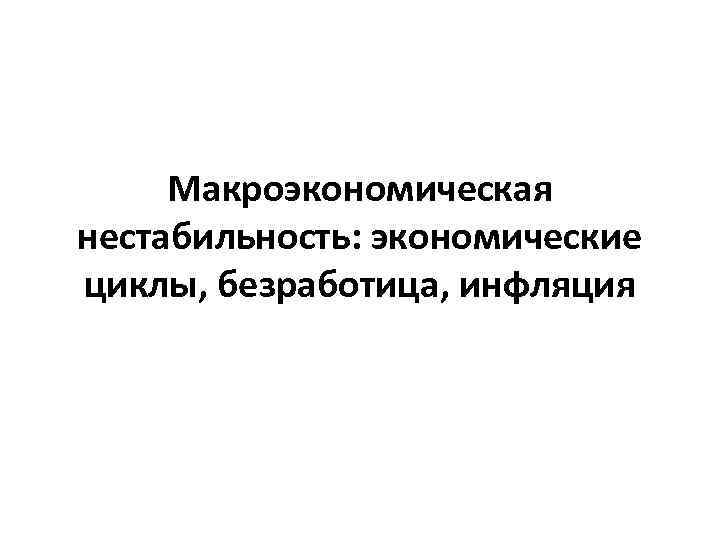 Макроэкономическая нестабильность: экономические циклы, безработица, инфляция 