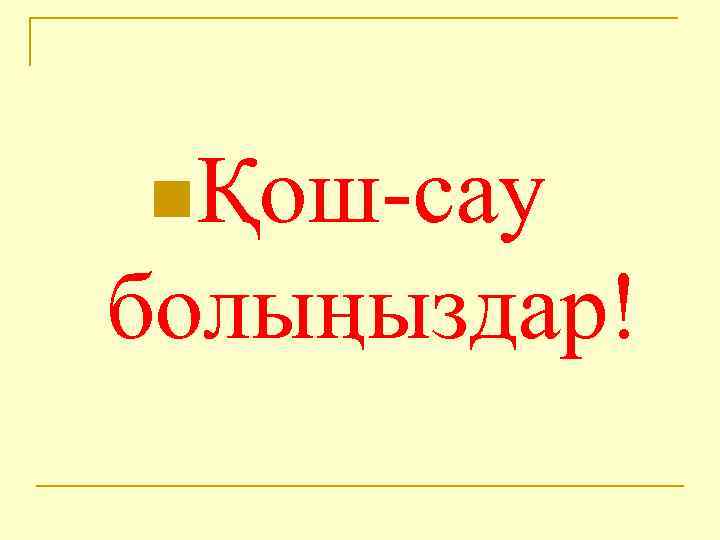 nҚош-сау болыңыздар! 