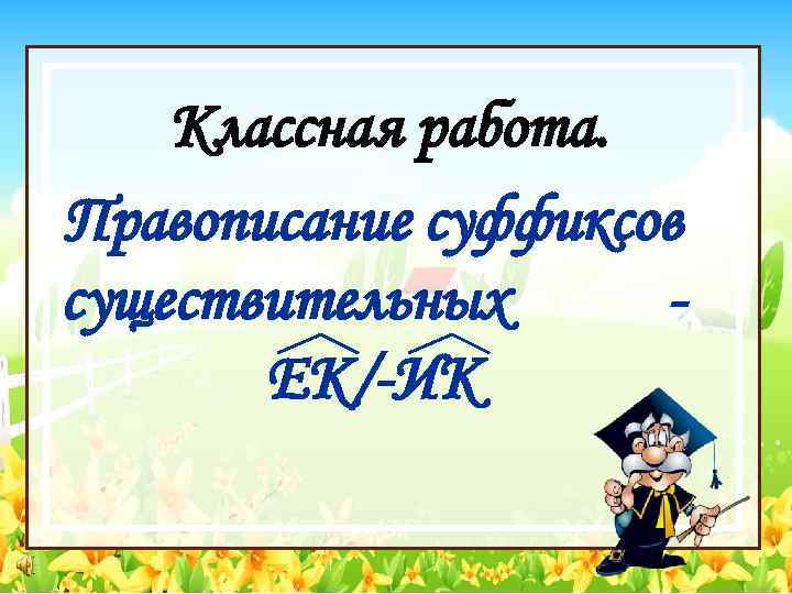 Классная работа. Правописание суффиксов существительных ЕК/-ИК 