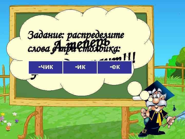 Задание: распределите еперь слова А т столбика: в три н-ек !!! -чик одикта т