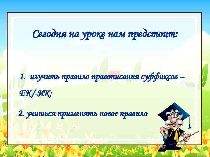 Сегодня на уроке нам предстоит: 1. изучить правило правописания суффиксов – ЕК/-ИК; 2. учиться