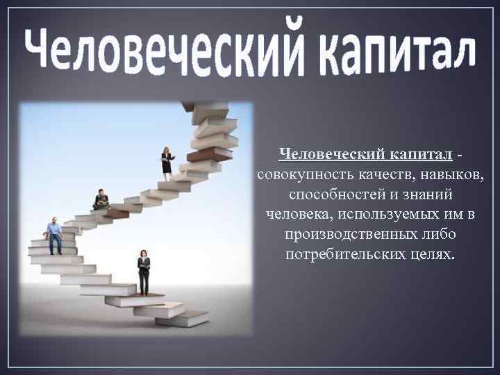Человеческий капитал - Человеческий капитал совокупность качеств, навыков, способностей и знаний человека, используемых им