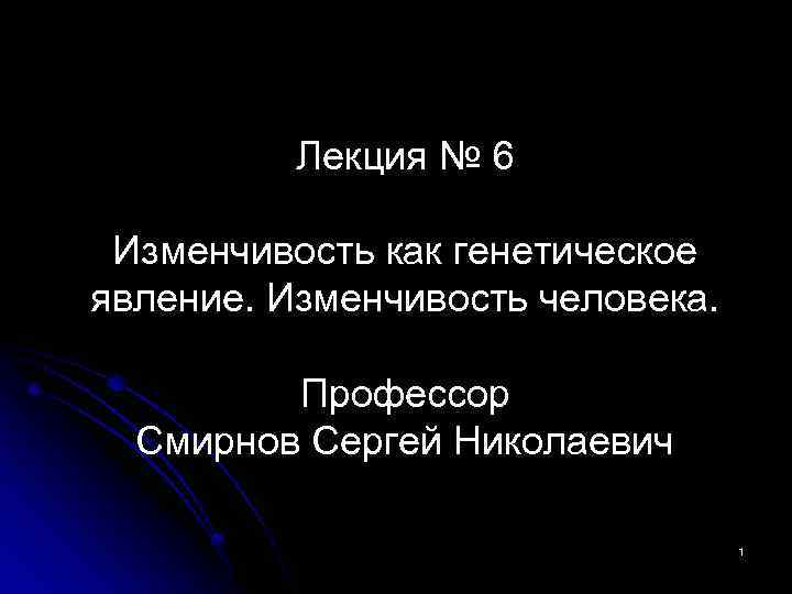 Лекция № 6 Изменчивость как генетическое явление. Изменчивость человека. Профессор Смирнов Сергей Николаевич 1