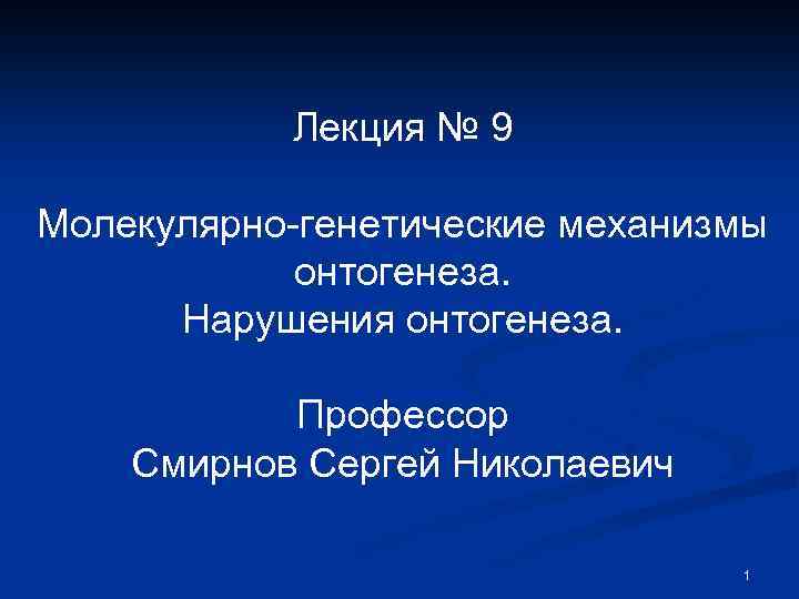 Лекция № 9 Молекулярно-генетические механизмы онтогенеза. Нарушения онтогенеза. Профессор Смирнов Сергей Николаевич 1 