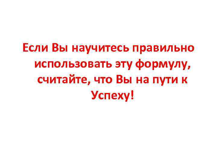 Если Вы научитесь правильно использовать эту формулу, считайте, что Вы на пути к Успеху!