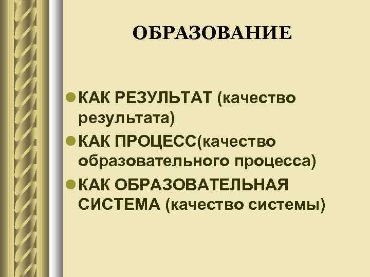 ОБРАЗОВАНИЕ КАК РЕЗУЛЬТАТ (качество результата) КАК ПРОЦЕСС(качество образовательного процесса) КАК ОБРАЗОВАТЕЛЬНАЯ СИСТЕМА (качество системы)