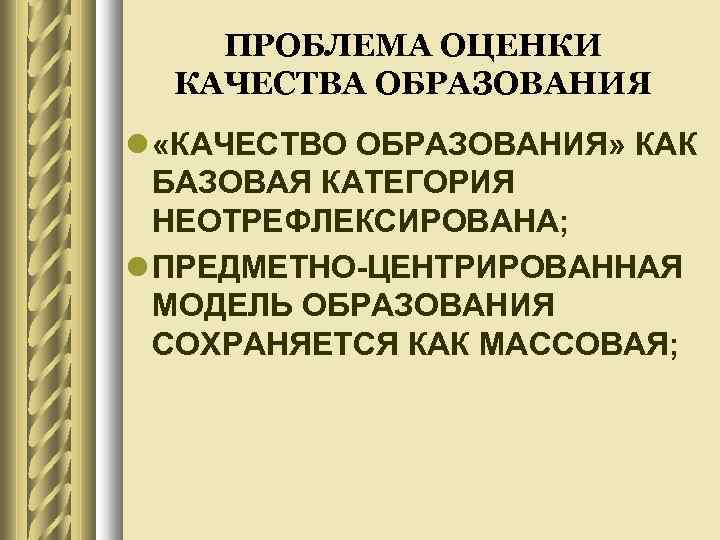 ПРОБЛЕМА ОЦЕНКИ КАЧЕСТВА ОБРАЗОВАНИЯ «КАЧЕСТВО ОБРАЗОВАНИЯ» КАК БАЗОВАЯ КАТЕГОРИЯ НЕОТРЕФЛЕКСИРОВАНА; ПРЕДМЕТНО-ЦЕНТРИРОВАННАЯ МОДЕЛЬ ОБРАЗОВАНИЯ СОХРАНЯЕТСЯ