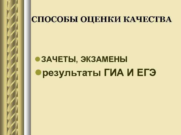 СПОСОБЫ ОЦЕНКИ КАЧЕСТВА ЗАЧЕТЫ, ЭКЗАМЕНЫ результаты ГИА И ЕГЭ 
