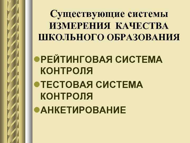Существующие системы ИЗМЕРЕНИЯ КАЧЕСТВА ШКОЛЬНОГО ОБРАЗОВАНИЯ РЕЙТИНГОВАЯ СИСТЕМА КОНТРОЛЯ ТЕСТОВАЯ СИСТЕМА КОНТРОЛЯ АНКЕТИРОВАНИЕ 