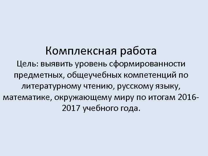 Комплексная работа Цель: выявить уровень сформированности предметных, общеучебных компетенций по литературному чтению, русскому языку,