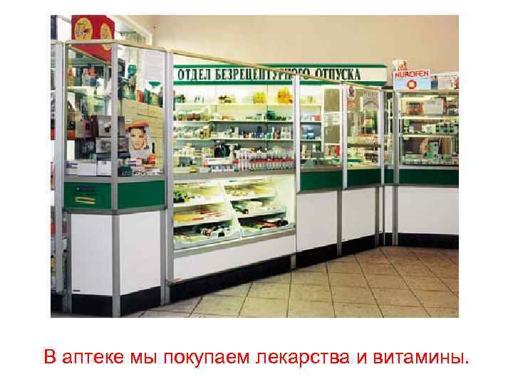 В аптеке мы покупаем лекарства и витамины. 