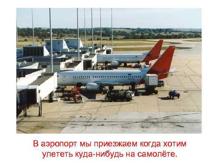 В аэропорт мы приезжаем когда хотим улететь куда-нибудь на самолёте. 