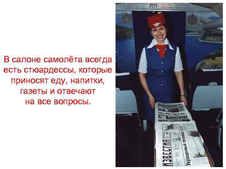 В салоне самолёта всегда есть стюардессы, которые приносят еду, напитки, газеты и отвечают на