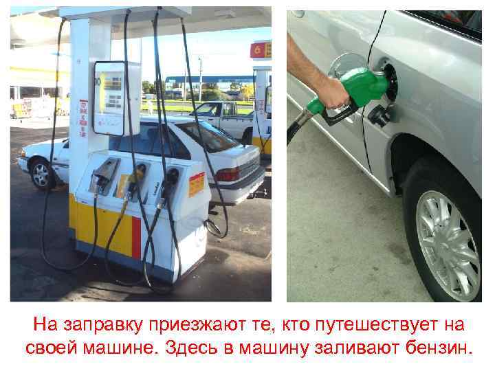 На заправку приезжают те, кто путешествует на своей машине. Здесь в машину заливают бензин.