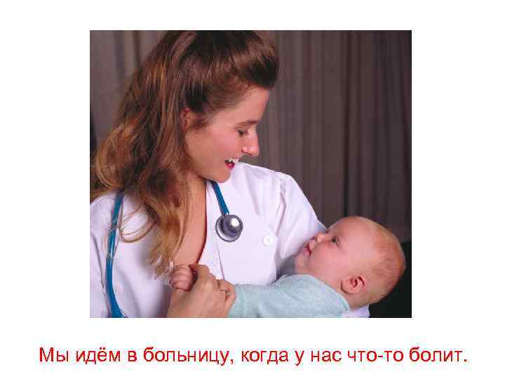 Мы идём в больницу, когда у нас что-то болит. 