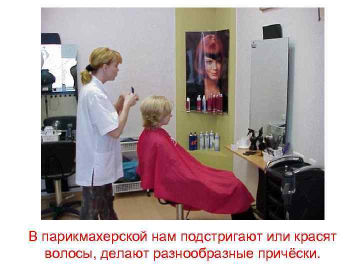 В парикмахерской нам подстригают или красят волосы, делают разнообразные причёски. 