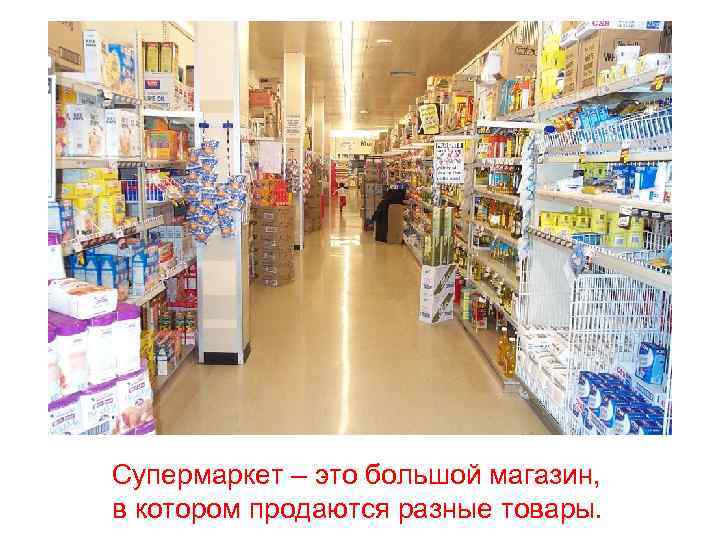 Супермаркет – это большой магазин, в котором продаются разные товары. 