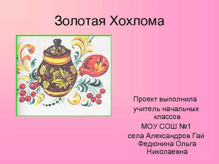 Золотая Хохлома Проект выполнила учитель начальных классов МОУ СОШ № 1 села Александров Гай