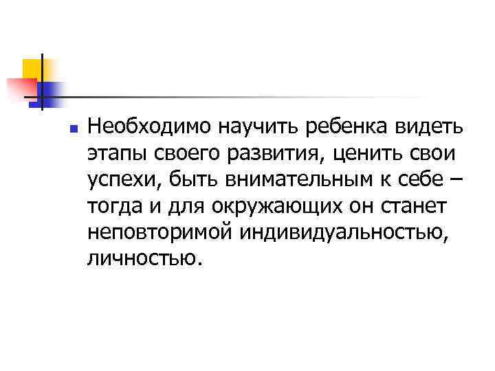 n Необходимо научить ребенка видеть этапы своего развития, ценить свои успехи, быть внимательным к