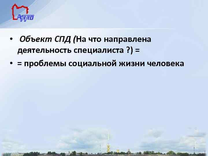  • Объект СПД (На что направлена деятельность специалиста ? ) = • =