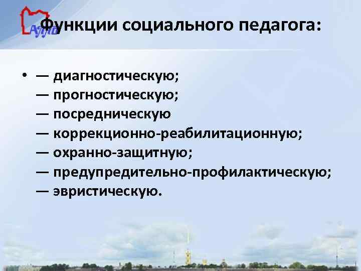Функции социального педагога: • — диагностическую; — прогностическую; — посредническую — коррекционно-реабилитационную; — охранно-защитную;