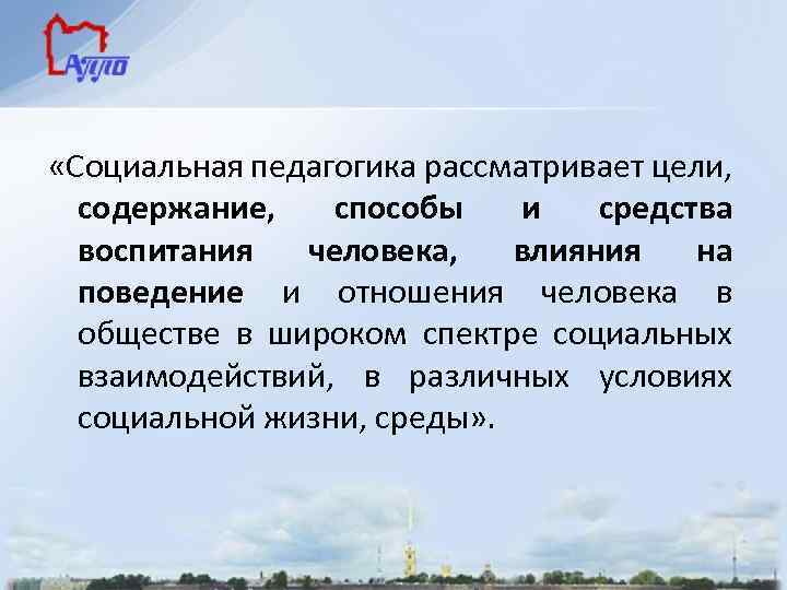  «Социальная педагогика рассматривает цели, содержание, способы и средства воспитания человека, влияния на поведение