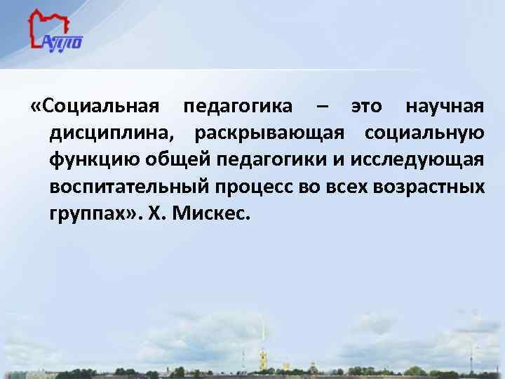  «Социальная педагогика – это научная дисциплина, раскрывающая социальную функцию общей педагогики и исследующая