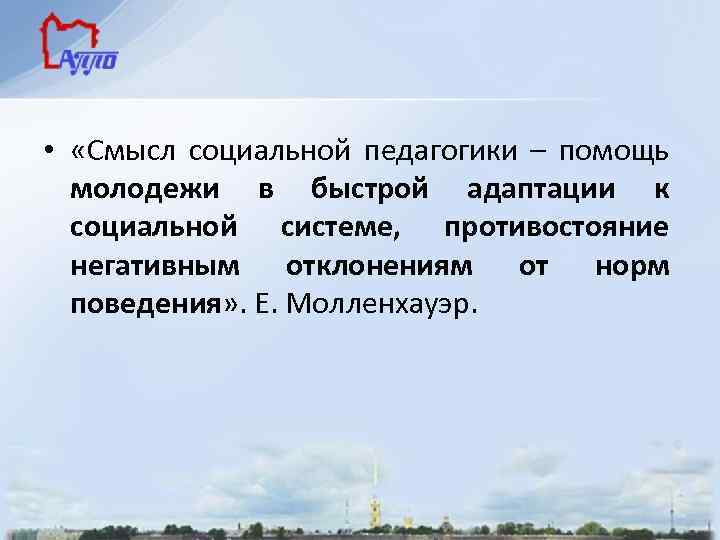  • «Смысл социальной педагогики – помощь молодежи в быстрой адаптации к социальной системе,