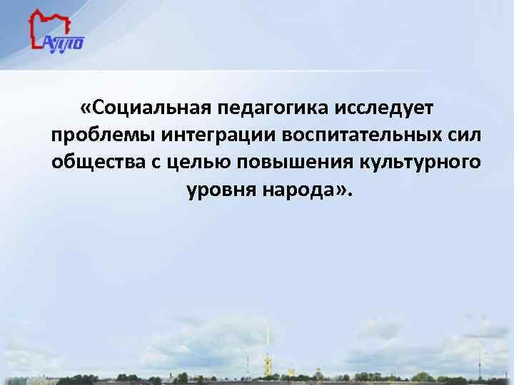  «Социальная педагогика исследует проблемы интеграции воспитательных сил общества с целью повышения культурного уровня