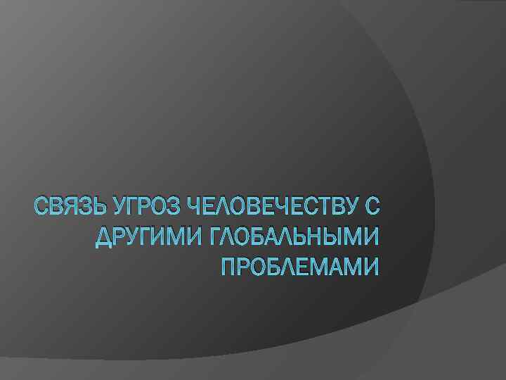 СВЯЗЬ УГРОЗ ЧЕЛОВЕЧЕСТВУ С ДРУГИМИ ГЛОБАЛЬНЫМИ ПРОБЛЕМАМИ 
