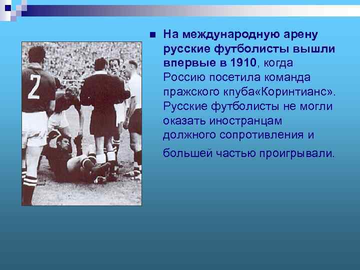 n На международную арену русские футболисты вышли впервые в 1910, когда Россию посетила команда