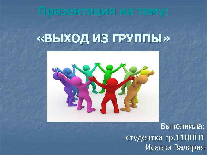 Презентация на тему: «ВЫХОД ИЗ ГРУППЫ» Выполнила: студентка гр. 11 НПП 1 Исаева Валерия