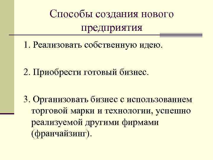 Способы создания нового предприятия 1. Реализовать собственную идею. 2. Приобрести готовый бизнес. 3. Организовать