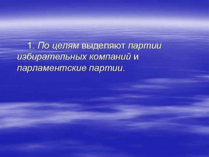  1. По целям выделяют партии избирательных компаний и парламентские партии. 