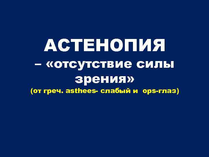 АСТЕНОПИЯ – «отсутствие силы зрения» (от греч. asthees- слабый и ops-глаз) 
