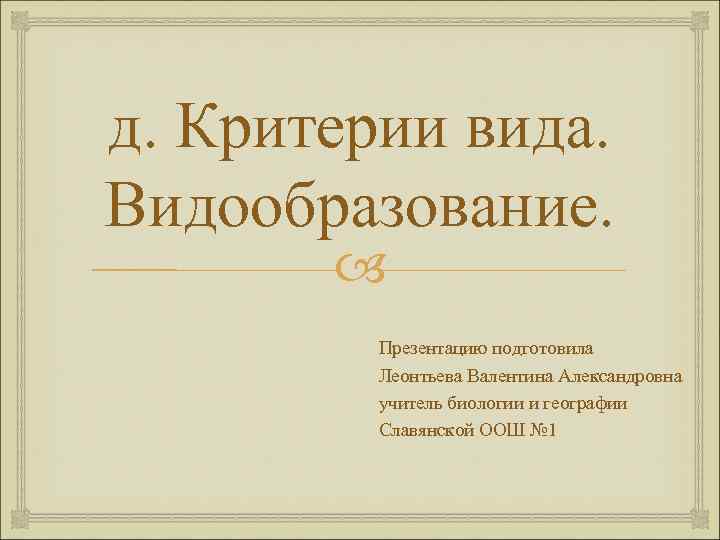 д. Критерии вида. Видообразование. Презентацию подготовила Леонтьева Валентина Александровна учитель биологии и географии Славянской