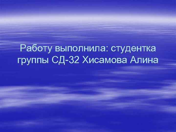Работу выполнила: студентка группы СД-32 Хисамова Алина 