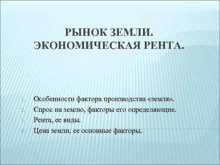 РЫНОК ЗЕМЛИ. ЭКОНОМИЧЕСКАЯ РЕНТА. 1. 2. 3. 4. Особенности фактора производства «земля» . Спрос
