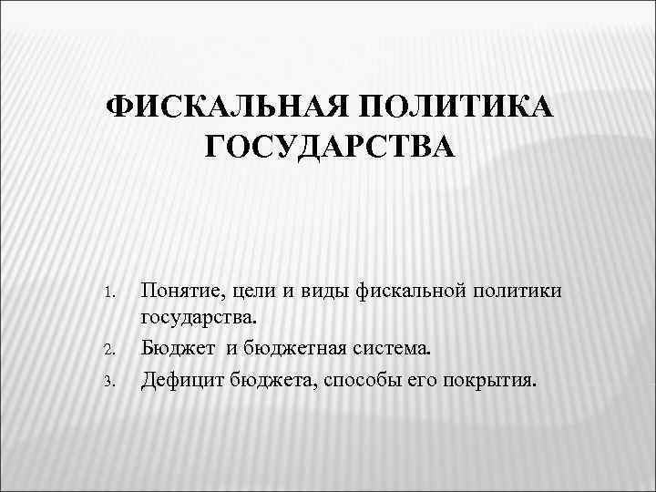 ФИСКАЛЬНАЯ ПОЛИТИКА ГОСУДАРСТВА 1. 2. 3. Понятие, цели и виды фискальной политики государства. Бюджет