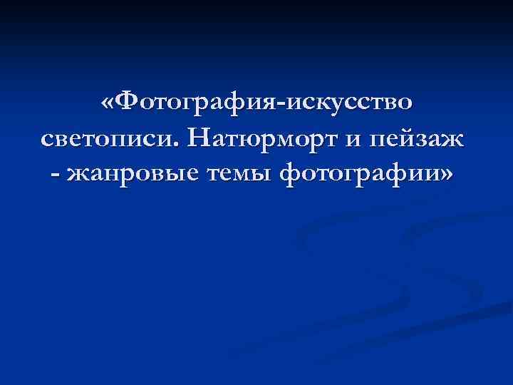  «Фотография-искусство светописи. Натюрморт и пейзаж - жанровые темы фотографии» 
