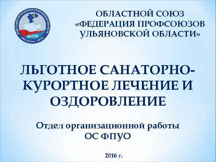 ОБЛАСТНОЙ СОЮЗ «ФЕДЕРАЦИЯ ПРОФСОЮЗОВ УЛЬЯНОВСКОЙ ОБЛАСТИ» ЛЬГОТНОЕ САНАТОРНОКУРОРТНОЕ ЛЕЧЕНИЕ И ОЗДОРОВЛЕНИЕ Отдел организационной работы