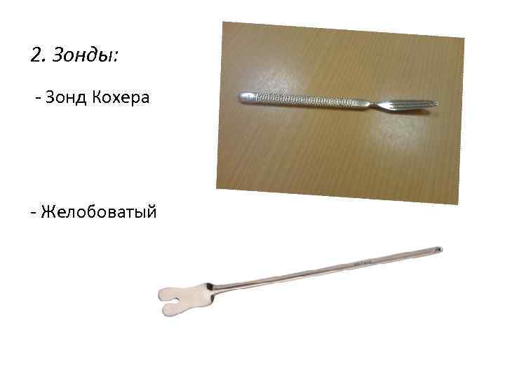 2. Зонды: - Зонд Кохера - Желобоватый 