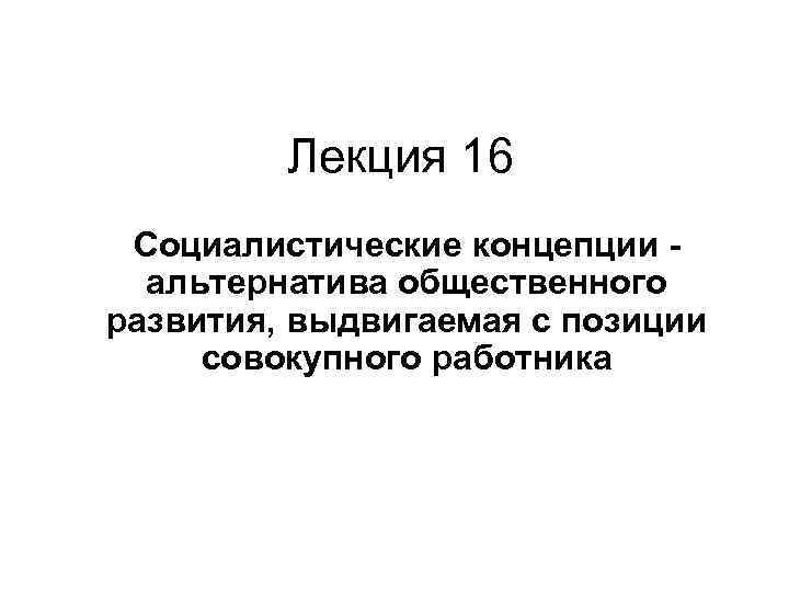 Лекция 16 Социалистические концепции - альтернатива общественного развития, выдвигаемая с позиции совокупного работника 