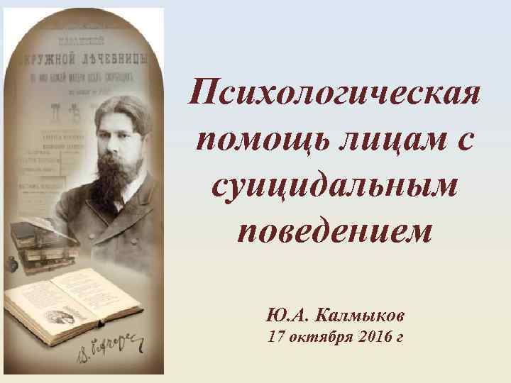 Психологическая помощь лицам с суицидальным поведением Ю. А. Калмыков 17 октября 2016 г 