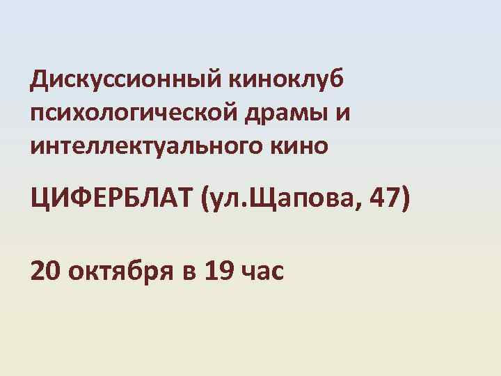  Дискуссионный киноклуб психологической драмы и интеллектуального кино ЦИФЕРБЛАТ (ул. Щапова, 47) 20 октября